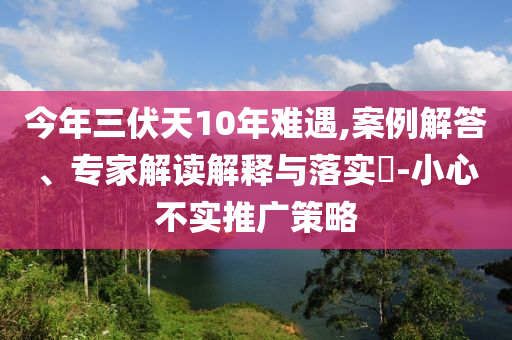 今年三伏天10年難遇,案例解答、專家解讀解釋與落實(shí)?-小心不實(shí)推廣策略
