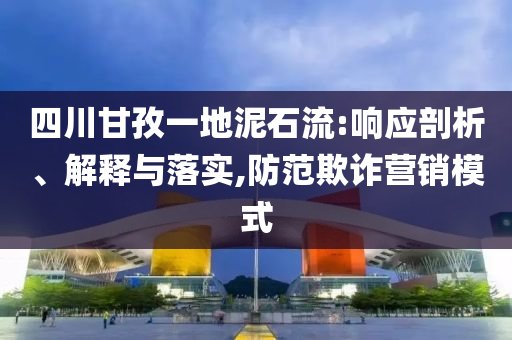 四川甘孜一地泥石流:響應剖析、解釋與落實,防范欺詐營銷模式
