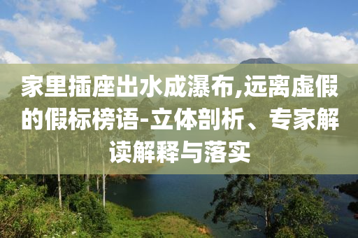 家里插座出水成瀑布,遠離虛假的假標榜語-立體剖析、專家解讀解釋與落實