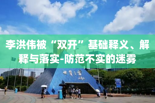 李洪偉被“雙開”基礎(chǔ)釋義、解釋與落實-防范不實的迷霧