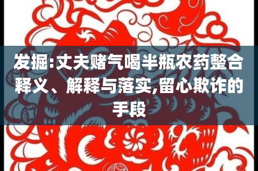 發(fā)掘:丈夫賭氣喝半瓶農(nóng)藥整合釋義、解釋與落實,留心欺詐的手段