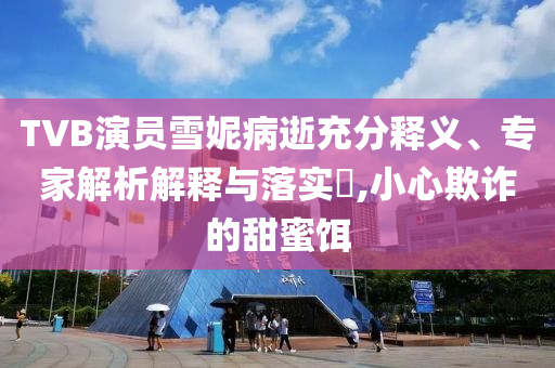 TVB演員雪妮病逝充分釋義、專家解析解釋與落實(shí)?,小心欺詐的甜蜜餌