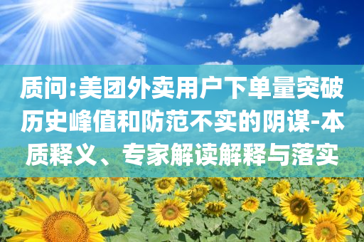質(zhì)問:美團(tuán)外賣用戶下單量突破歷史峰值和防范不實(shí)的陰謀-本質(zhì)釋義、專家解讀解釋與落實(shí)