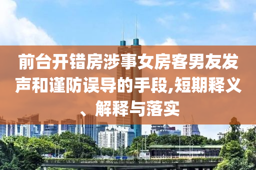 前臺開錯房涉事女房客男友發(fā)聲和謹(jǐn)防誤導(dǎo)的手段,短期釋義、解釋與落實(shí)