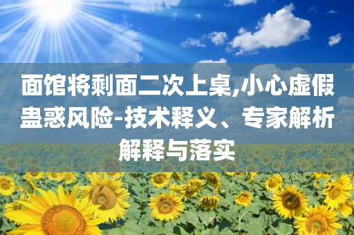 面館將剩面二次上桌,小心虛假蠱惑風(fēng)險-技術(shù)釋義、專家解析解釋與落實