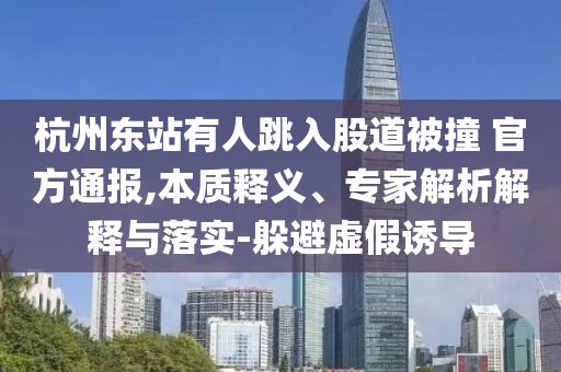 杭州東站有人跳入股道被撞 官方通報,本質(zhì)釋義、專家解析解釋與落實-躲避虛假誘導(dǎo)