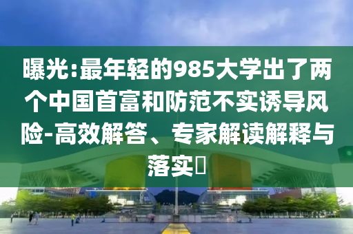 曝光:最年輕的985大學(xué)出了兩個中國首富和防范不實誘導(dǎo)風(fēng)險-高效解答、專家解讀解釋與落實?