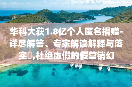 華科大獲1.8億個(gè)人匿名捐贈(zèng)-詳盡解答、專(zhuān)家解讀解釋與落實(shí)?,杜絕虛假的假營(yíng)銷(xiāo)幻