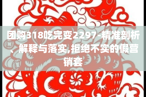 團購318吃完變2297-精準(zhǔn)剖析、解釋與落實,拒絕不實的假營銷套