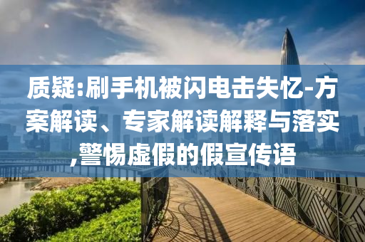 質(zhì)疑:刷手機被閃電擊失憶-方案解讀、專家解讀解釋與落實,警惕虛假的假宣傳語