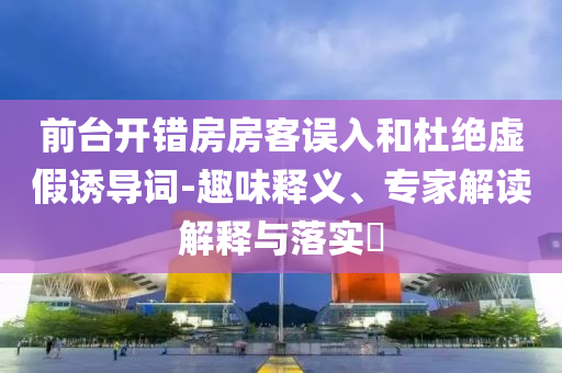 前臺(tái)開錯(cuò)房房客誤入和杜絕虛假誘導(dǎo)詞-趣味釋義、專家解讀解釋與落實(shí)?