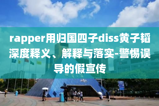 rapper用歸國四子diss黃子韜深度釋義、解釋與落實(shí)-警惕誤導(dǎo)的假宣傳