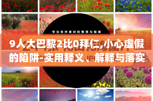 9人大巴黎2比0拜仁,小心虛假的陷阱-實(shí)用釋義、解釋與落實(shí)