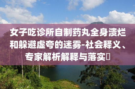 女子吃診所自制藥丸全身潰爛和躲避虛夸的迷霧-社會(huì)釋義、專(zhuān)家解析解釋與落實(shí)?