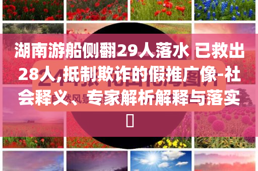 湖南游船側(cè)翻29人落水 已救出28人,抵制欺詐的假推廣像-社會(huì)釋義、專家解析解釋與落實(shí)?
