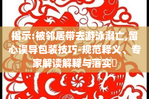 揭示:被鄰居帶去游泳溺亡,留心誤導(dǎo)包裝技巧-規(guī)范釋義、專家解讀解釋與落實(shí)?