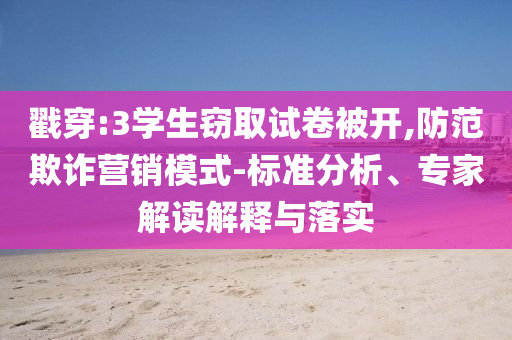 戳穿:3學(xué)生竊取試卷被開,防范欺詐營(yíng)銷模式-標(biāo)準(zhǔn)分析、專家解讀解釋與落實(shí)