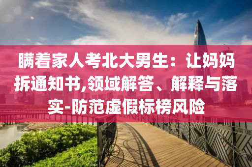 瞞著家人考北大男生：讓媽媽拆通知書,領域解答、解釋與落實-防范虛假標榜風險