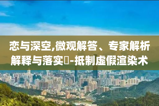 戀與深空,微觀解答、專家解析解釋與落實?-抵制虛假渲染術