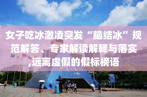 女子吃冰激凌突發(fā)“腦結(jié)冰”規(guī)范解答、專家解讀解釋與落實,遠離虛假的假標榜語