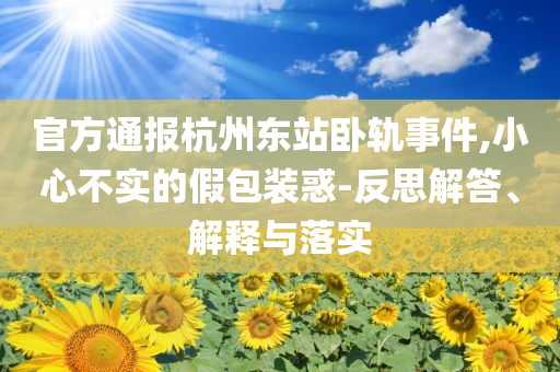 官方通報杭州東站臥軌事件,小心不實的假包裝惑-反思解答、解釋與落實