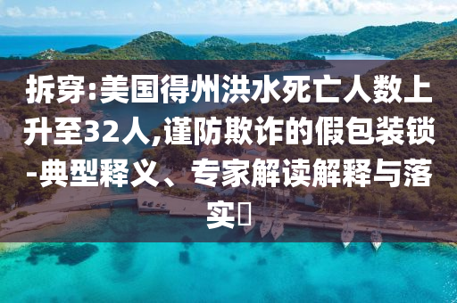 拆穿:美國(guó)得州洪水死亡人數(shù)上升至32人,謹(jǐn)防欺詐的假包裝鎖-典型釋義、專家解讀解釋與落實(shí)?