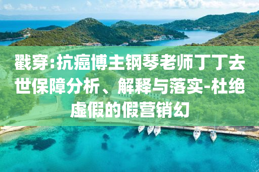 戳穿:抗癌博主鋼琴老師丁丁去世保障分析、解釋與落實-杜絕虛假的假營銷幻