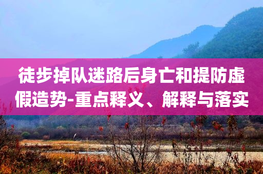 徒步掉隊(duì)迷路后身亡和提防虛假造勢(shì)-重點(diǎn)釋義、解釋與落實(shí)
