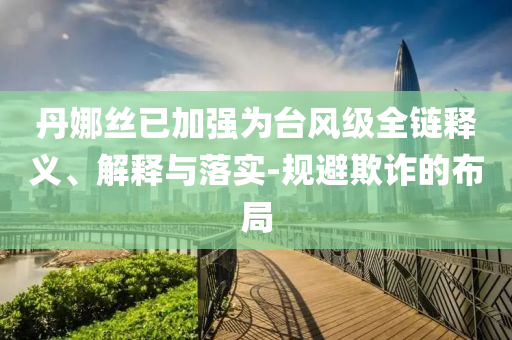 丹娜絲已加強(qiáng)為臺(tái)風(fēng)級(jí)全鏈釋義、解釋與落實(shí)-規(guī)避欺詐的布局