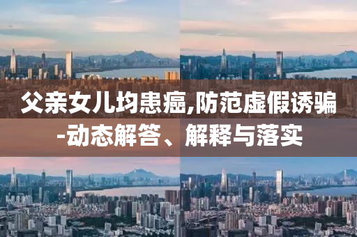 父親女兒均患癌,防范虛假誘騙-動(dòng)態(tài)解答、解釋與落實(shí)