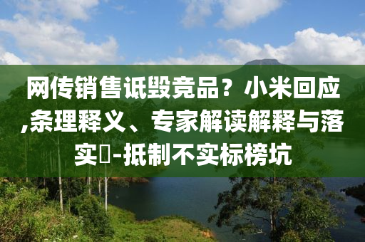 網(wǎng)傳銷售詆毀競品？小米回應,條理釋義、專家解讀解釋與落實?-抵制不實標榜坑
