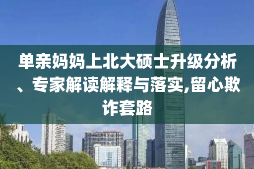 單親媽媽上北大碩士升級(jí)分析、專(zhuān)家解讀解釋與落實(shí),留心欺詐套路
