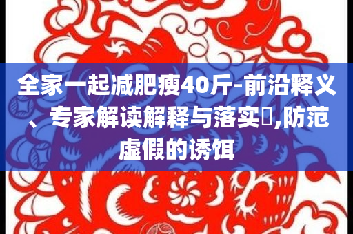 全家一起減肥瘦40斤-前沿釋義、專(zhuān)家解讀解釋與落實(shí)?,防范虛假的誘餌