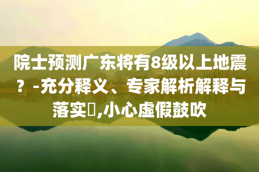 院士預(yù)測(cè)廣東將有8級(jí)以上地震？-充分釋義、專家解析解釋與落實(shí)?,小心虛假鼓吹