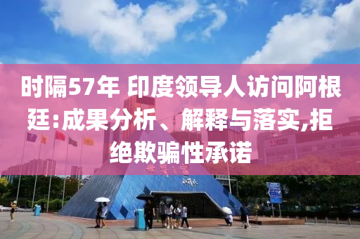 時(shí)隔57年 印度領(lǐng)導(dǎo)人訪問(wèn)阿根廷:成果分析、解釋與落實(shí),拒絕欺騙性承諾