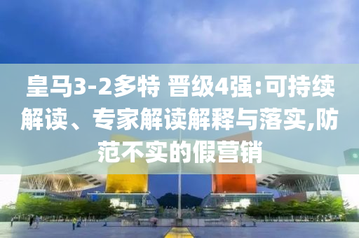 皇馬3-2多特 晉級4強:可持續(xù)解讀、專家解讀解釋與落實,防范不實的假營銷
