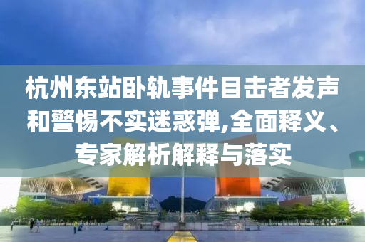 杭州東站臥軌事件目擊者發(fā)聲和警惕不實(shí)迷惑彈,全面釋義、專家解析解釋與落實(shí)