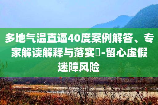 多地氣溫直逼40度案例解答、專(zhuān)家解讀解釋與落實(shí)?-留心虛假迷障風(fēng)險(xiǎn)