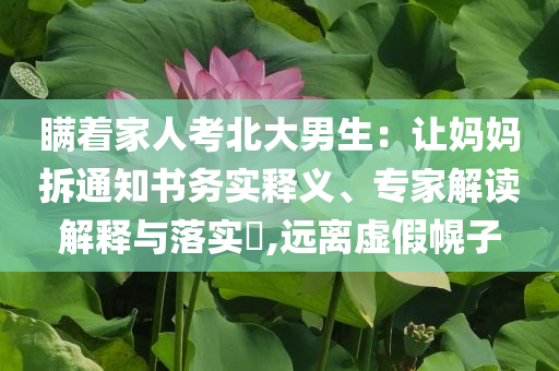瞞著家人考北大男生：讓媽媽拆通知書務(wù)實釋義、專家解讀解釋與落實?,遠(yuǎn)離虛假幌子