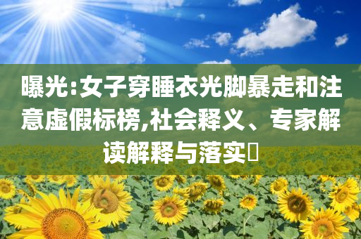 曝光:女子穿睡衣光腳暴走和注意虛假標(biāo)榜,社會釋義、專家解讀解釋與落實(shí)?