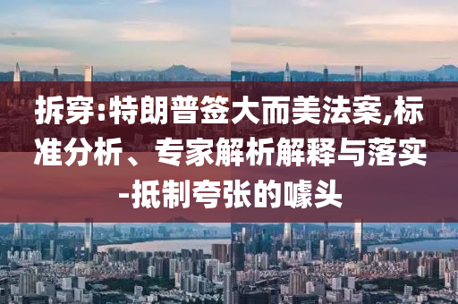 拆穿:特朗普簽大而美法案,標(biāo)準(zhǔn)分析、專家解析解釋與落實(shí)-抵制夸張的噱頭