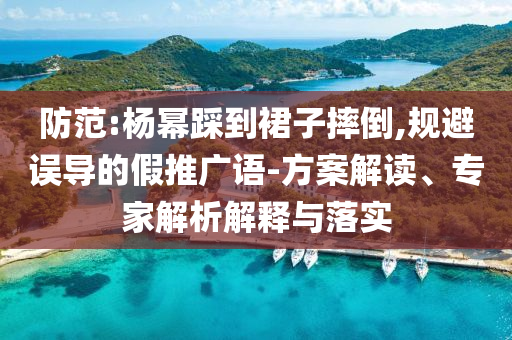 防范:楊冪踩到裙子摔倒,規(guī)避誤導的假推廣語-方案解讀、專家解析解釋與落實