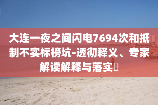 大連一夜之間閃電7694次和抵制不實(shí)標(biāo)榜坑-透徹釋義、專家解讀解釋與落實(shí)?