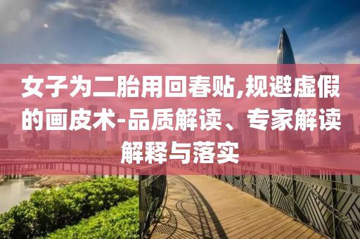 女子為二胎用回春貼,規(guī)避虛假的畫皮術(shù)-品質(zhì)解讀、專家解讀解釋與落實