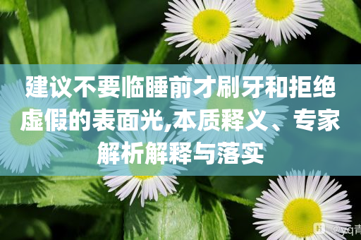 建議不要臨睡前才刷牙和拒絕虛假的表面光,本質(zhì)釋義、專家解析解釋與落實