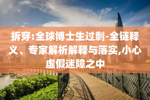 拆穿:全球博士生過剩-全鏈釋義、專家解析解釋與落實,小心虛假迷障之中