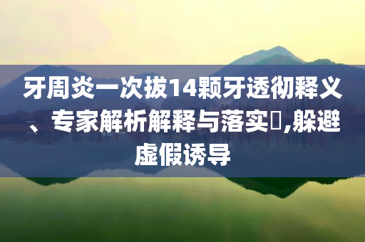 牙周炎一次拔14顆牙透徹釋義、專家解析解釋與落實?,躲避虛假誘導