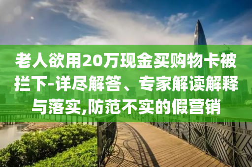 老人欲用20萬現(xiàn)金買購物卡被攔下-詳盡解答、專家解讀解釋與落實,防范不實的假營銷