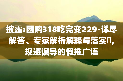 披露:團購318吃完變229-詳盡解答、專家解析解釋與落實?,規(guī)避誤導的假推廣語