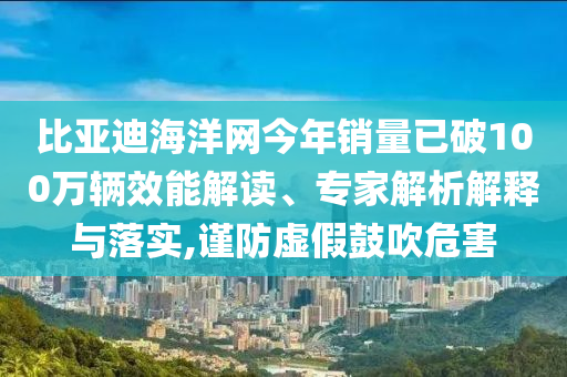 比亞迪海洋網(wǎng)今年銷量已破100萬輛效能解讀、專家解析解釋與落實(shí),謹(jǐn)防虛假鼓吹危害